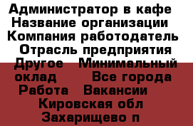 Администратор в кафе › Название организации ­ Компания-работодатель › Отрасль предприятия ­ Другое › Минимальный оклад ­ 1 - Все города Работа » Вакансии   . Кировская обл.,Захарищево п.